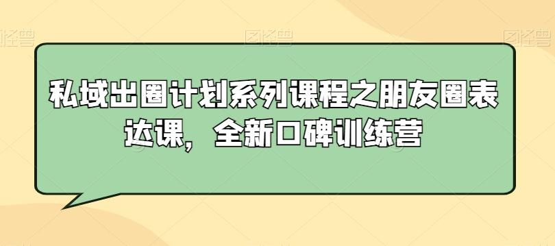 私域出圈计划系列课程之朋友圈表达课，全新口碑训练营-九洲网