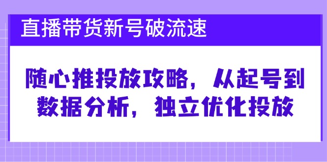 直播带货新号破 流速：随心推投放攻略，从起号到数据分析，独立优化投放-九洲网