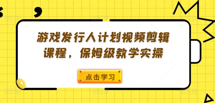 游戏发行人计划视频剪辑课程，保姆级教学实操-九洲网
