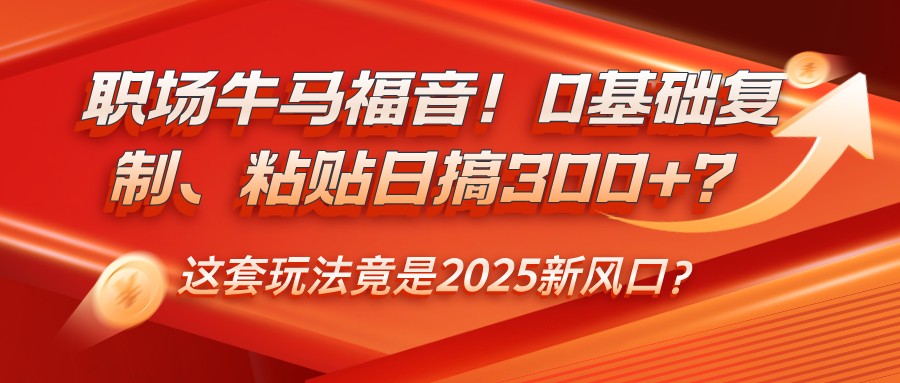职场牛马福音！0基础复制、粘贴日搞300+？这套玩法竟是2025新风口？-九洲网