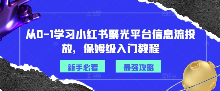 从0-1学习小红书聚光平台信息流投放，保姆级入门教程-九洲网