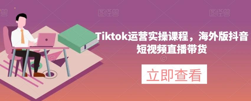 Tiktok运营实操课程，海外版抖音短视频直播带货-九洲网