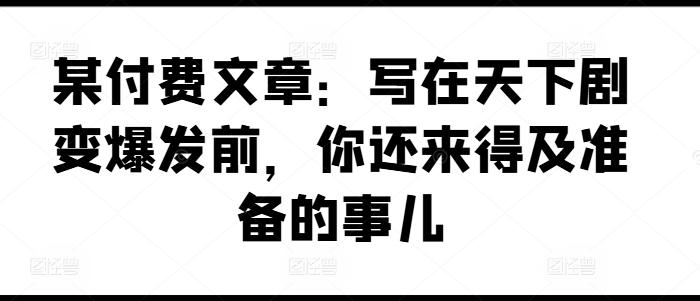某付费文章：写在天下剧变爆发前，你还来得及准备的事儿-九洲网