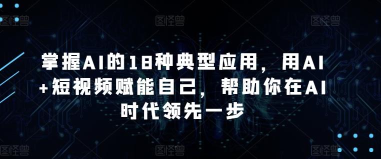 掌握AI的18种典型应用，用AI+短视频赋能自己，帮助你在AI时代领先一步-九洲网