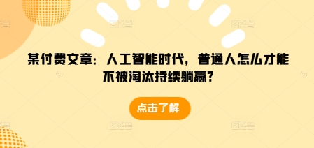 某付费文章：人工智能时代，普通人怎么才能不被淘汰持续躺赢?-九洲网