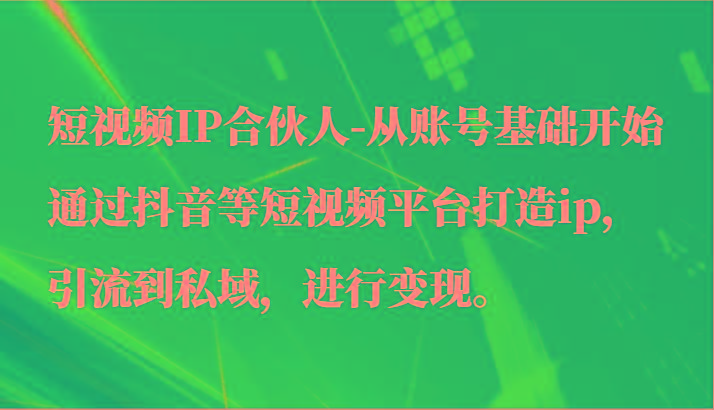 短视频IP合伙人-从账号基础开始通过抖音等短视频平台打造ip，引流到私域，进行变现。-九洲网