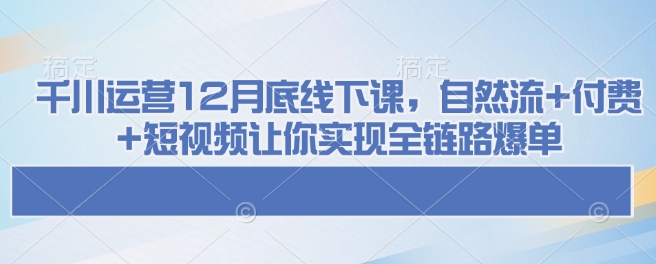 千川运营12月底线下课，自然流+付费+短视频让你实现全链路爆单-九洲网