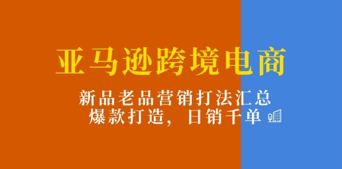 亚马逊跨境电商：新品老品营销打法汇总，爆款打造，日销千单-九洲网