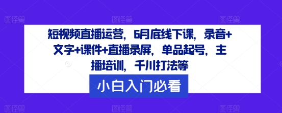 短视频直播运营，6月底线下课，录音+文字+课件+直播录屏，单品起号，主播培训，千川打法等-九洲网