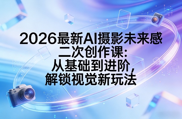 2026最新AI摄影未来感二次创作课：从基础到进阶，解锁视觉新玩法-九洲网