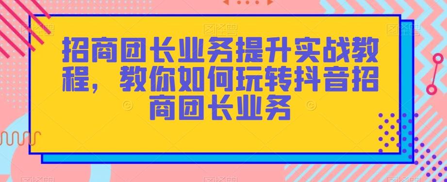招商团长业务提升实战教程，教你如何玩转抖音招商团长业务-九洲网