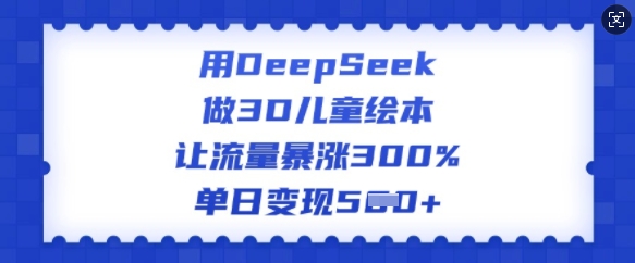 用DeepSeek做3D儿童绘本，让流量暴涨300%，单日变现多张-九洲网
