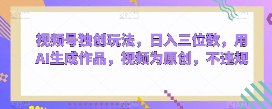 视频号独创玩法，日入三位数，用AI生成作品，视频为原创，不违规-九洲网