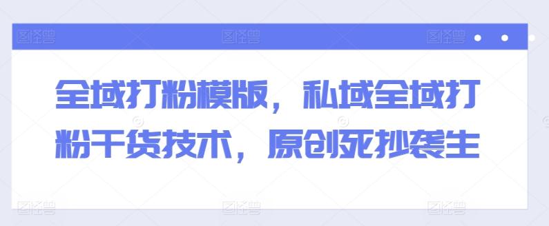 全域打粉模版，私域全域打粉干货技术，原创死抄袭生-九洲网