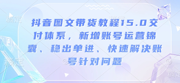抖音图文带货教程15.0交付体系，新增账号运营锦囊、稳出单进、快速解决账号针对问题-九洲网