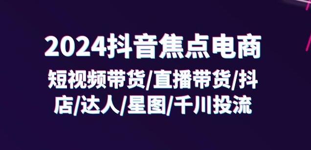2024抖音焦点电商：短视频带货/直播带货/抖店/达人/星图/千川投流/32节课-九洲网