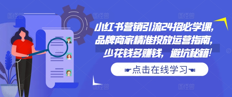 小红书营销引流24招必学课，品牌商家精准投放运营指南，少花钱多赚钱，避坑秘籍!-九洲网