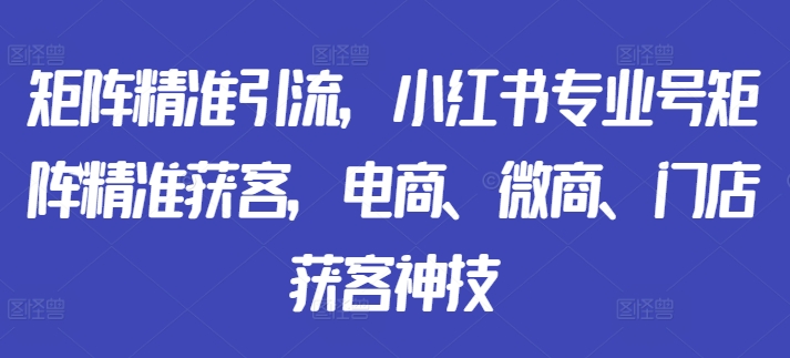 矩阵精准引流，小红书专业号矩阵精准获客，电商、微商、门店获客神技-九洲网