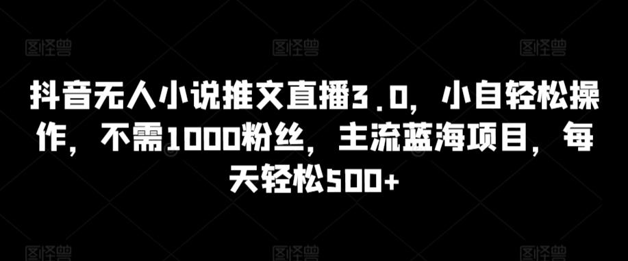 抖音无人小说推文直播3.0，小自轻松操作，不需1000粉丝，主流蓝海项目，每天轻松500+【揭秘】-九洲网