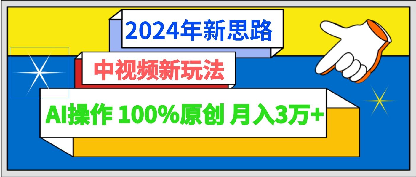 2024年新思路 中视频新玩法AI操作 100%原创月入3万+-九洲网