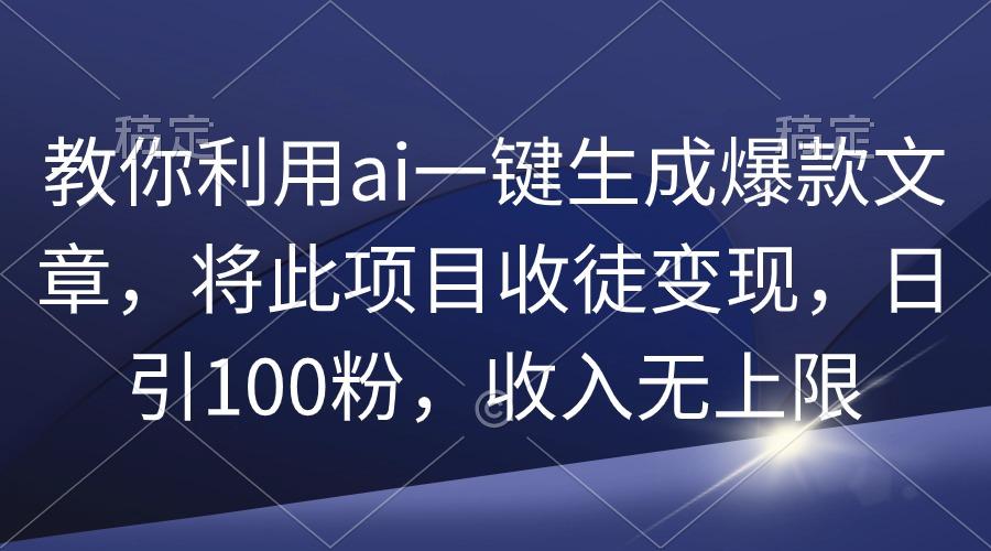 (9495期)教你利用ai一键生成爆款文章，将此项目收徒变现，日引100粉，收入无上限-九洲网