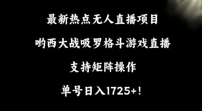 最新热点无人直播项目，哟西大战吸罗格斗游戏直播，支持矩阵操作，单号日入1725+【揭秘】-九洲网