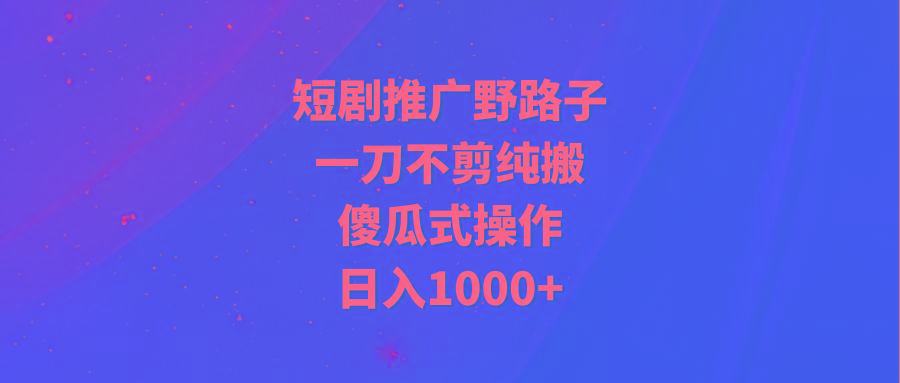 (9586期)短剧推广野路子，一刀不剪纯搬运，傻瓜式操作，日入1000+-九洲网