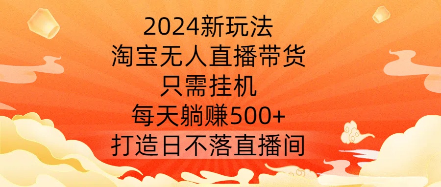 2024新玩法，淘宝无人直播带货，只需挂机，每天躺赚500+ 打造日不落直播间【揭秘】-九洲网