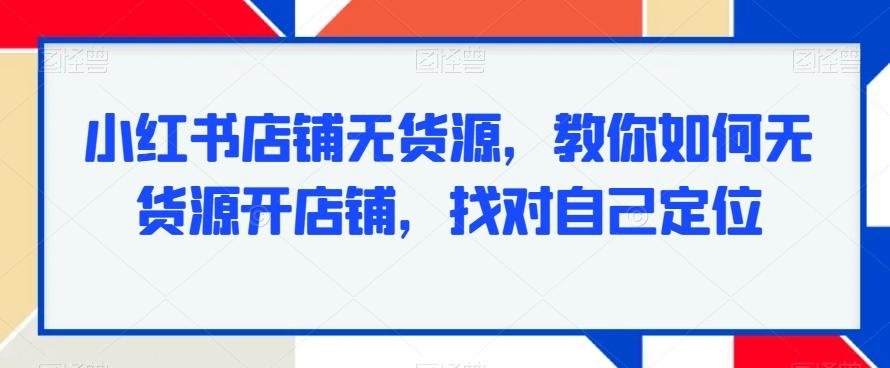 小红书店铺无货源，教你如何无货源开店铺，找对自己定位-九洲网