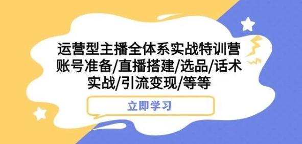 运营型主播全体系实战特训营，账号准备/直播搭建/选品/话术实战/引流变现/等等-九洲网