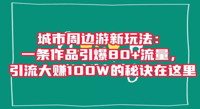 城市周边游新玩法：一条作品引爆80+流量，引流大赚100W的秘诀在这里【揭秘】-九洲网