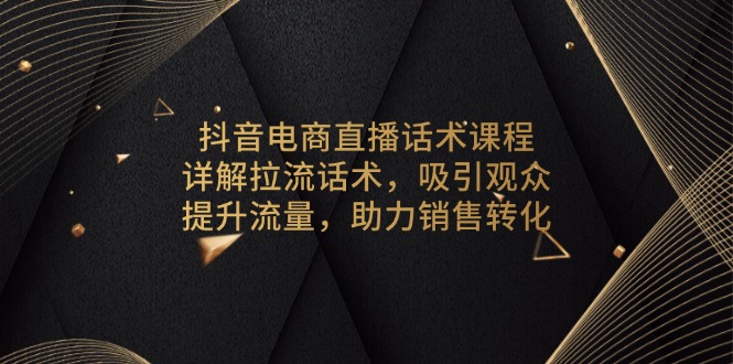 抖音电商直播话术课程，详解拉流话术，吸引观众，提升流量，助力销售转化-九洲网