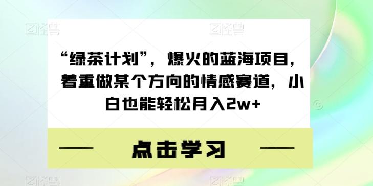 “绿茶计划”，爆火的蓝海项目，着重做某个方向的情感赛道，小白也能轻松月入2w+【揭秘】-九洲网