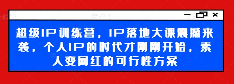 超级IP训练营，IP落地大课震撼来袭，个人IP的时代才刚刚开始，素人变网红的可行性方案-九洲网