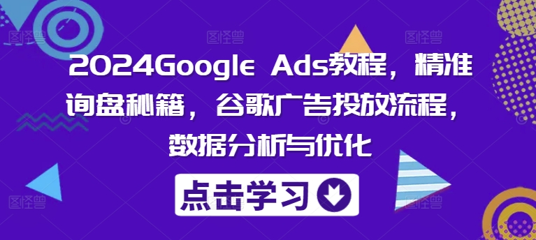 2024Google Ads教程，精准询盘秘籍，谷歌广告投放流程，数据分析与优化-九洲网