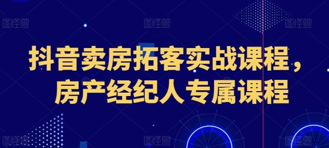 抖音卖房拓客实战课程，房产经纪人专属课程-九洲网