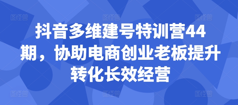 抖音多维建号特训营44期，协助电商创业老板提升转化长效经营-九洲网
