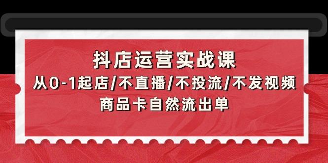 (9705期)抖店运营实战课：从0-1起店/不直播/不投流/不发视频/商品卡自然流出单-九洲网