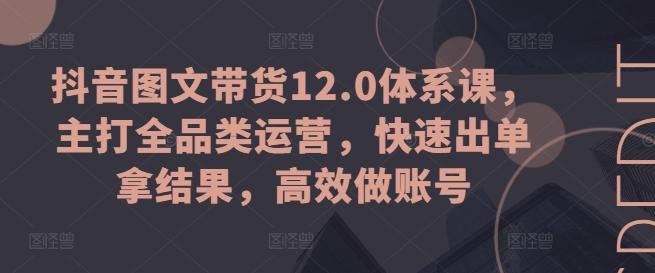 抖音图文带货12.0体系课，主打全品类运营，快速出单拿结果，高效做账号-九洲网