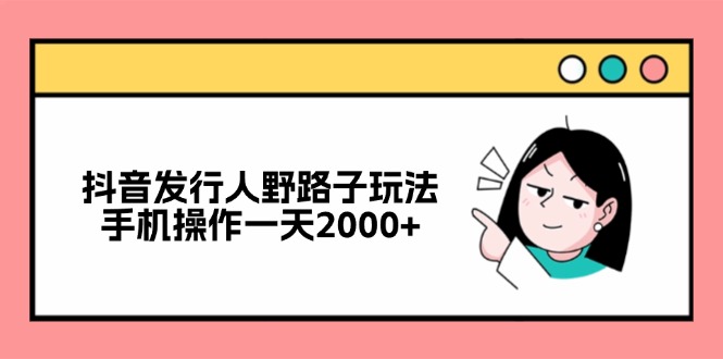 抖音发行人野路子玩法，手机操作一天2000+-九洲网