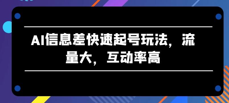 AI信息差快速起号玩法，流量大，互动率高【揭秘】-九洲网