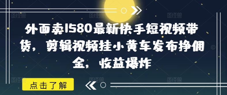 外面卖1580最新快手短视频带货，剪辑视频挂小黄车发布挣佣金，收益爆炸-九洲网