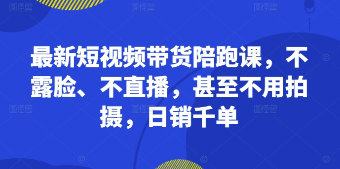 最新短视频带货陪跑课，不露脸、不直播，甚至不用拍摄，日销千单-九洲网