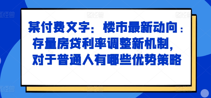 某付费文章：楼市最新动向，存量房贷利率调整新机制，对于普通人有哪些优势策略-九洲网