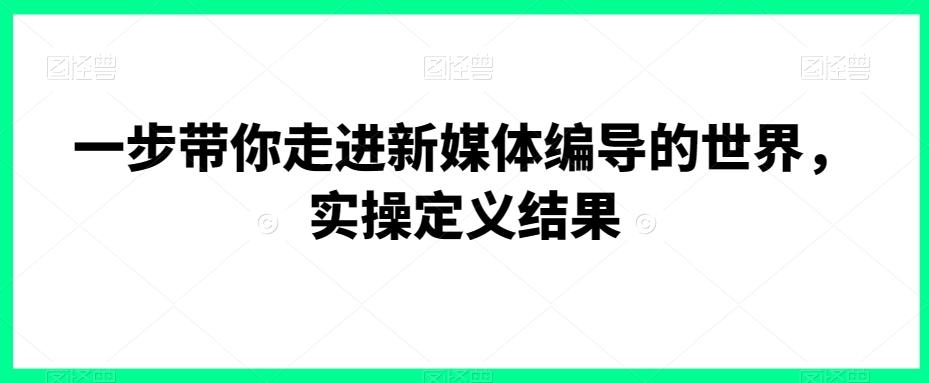 一步带你走进新媒体编导的世界，实操定义结果-九洲网