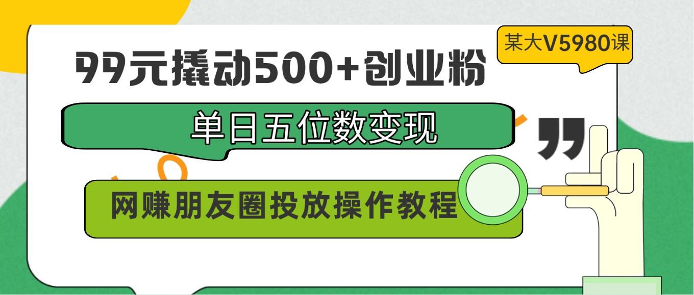 99元撬动500+创业粉，单日五位数变现，网赚朋友圈投放操作教程价值5980！-九洲网