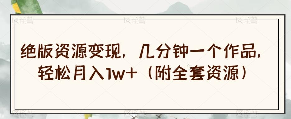 绝版资源变现，几分钟一个作品，轻松月入1w+（附全套资源）【揭秘】-九洲网
