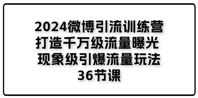 2024微博引流训练营「打造千万级流量曝光 现象级引爆流量玩法」36节课-九洲网