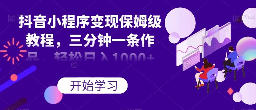 抖音小程序变现保姆级教程，三分钟一条作品，轻松日入1000+【揭秘】-九洲网