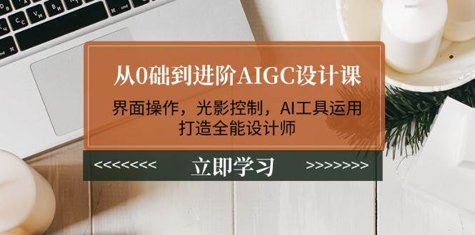 从0础到进阶AIGC设计课：界面操作，光影控制，AI工具运用，打造全能设计师-九洲网